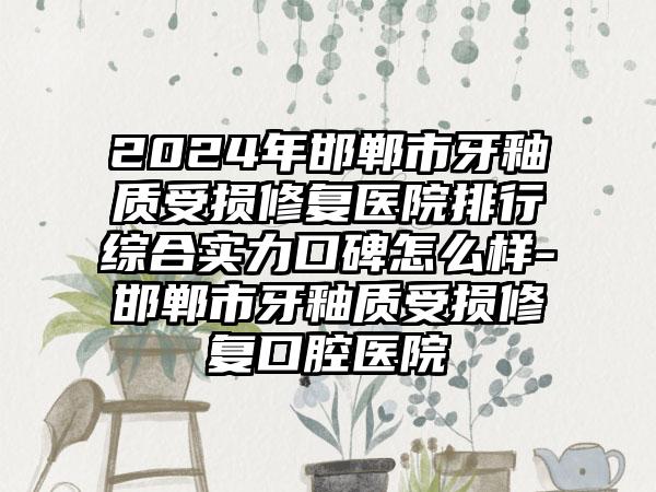 2024年邯郸市牙釉质受损修复医院排行综合实力口碑怎么样-邯郸市牙釉质受损修复口腔医院