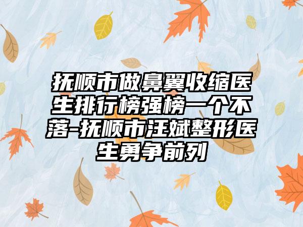 抚顺市做鼻翼收缩医生排行榜强榜一个不落-抚顺市汪斌整形医生勇争前列