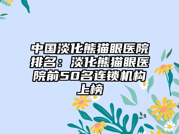 中国淡化熊猫眼医院排名：淡化熊猫眼医院前50名连锁机构上榜