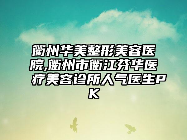 衢州华美整形美容医院,衢州市衢江芬华医疗美容诊所人气医生PK