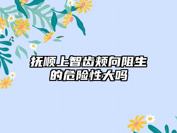 抚顺上智齿颊向阻生的危险性大吗