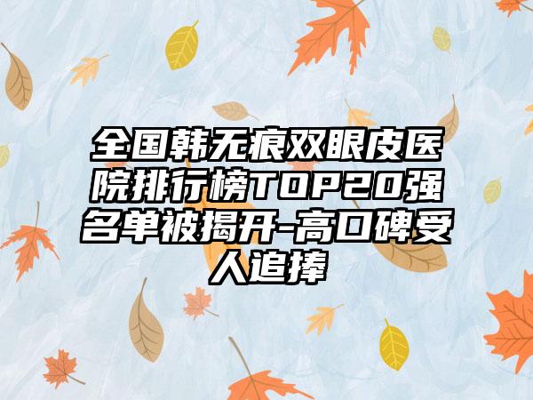 全国韩无痕双眼皮医院排行榜TOP20强名单被揭开-高口碑受人追捧