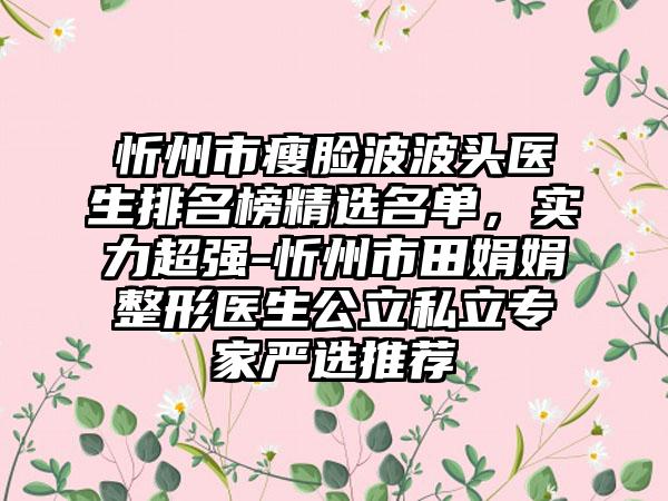 忻州市瘦脸波波头医生排名榜精选名单，实力超强-忻州市田娟娟整形医生公立私立专家严选推荐