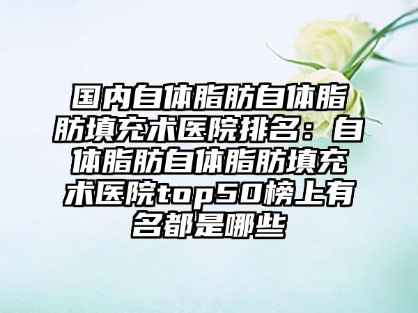 国内自体脂肪自体脂肪填充术医院排名：自体脂肪自体脂肪填充术医院top50榜上有名都是哪些