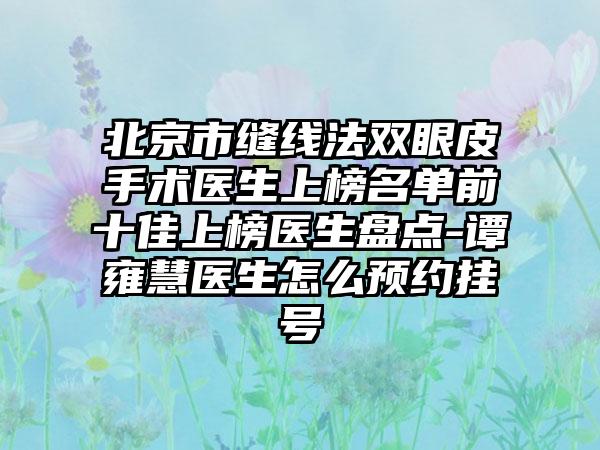 北京市缝线法双眼皮手术医生上榜名单前十佳上榜医生盘点-谭雍慧医生怎么预约挂号