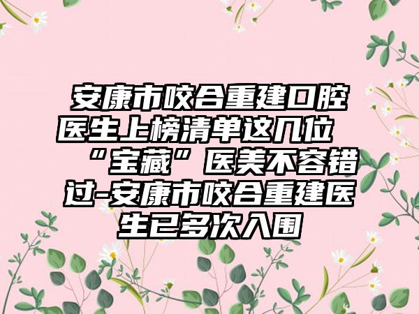 安康市咬合重建口腔医生上榜清单这几位“宝藏”医美不容错过-安康市咬合重建医生已多次入围