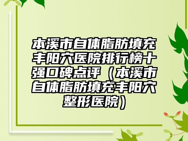 本溪市自体脂肪填充丰阳穴医院排行榜十强口碑点评（本溪市自体脂肪填充丰阳穴整形医院）