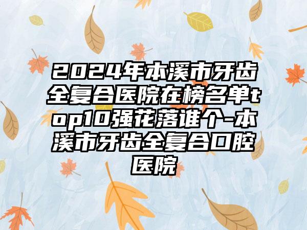 2024年本溪市牙齿全复合医院在榜名单top10强花落谁个-本溪市牙齿全复合口腔医院