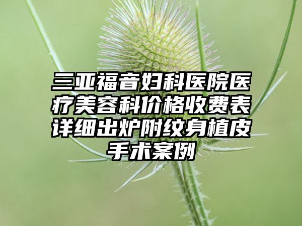 三亚福音妇科医院医疗美容科价格收费表详细出炉附纹身植皮手术案例