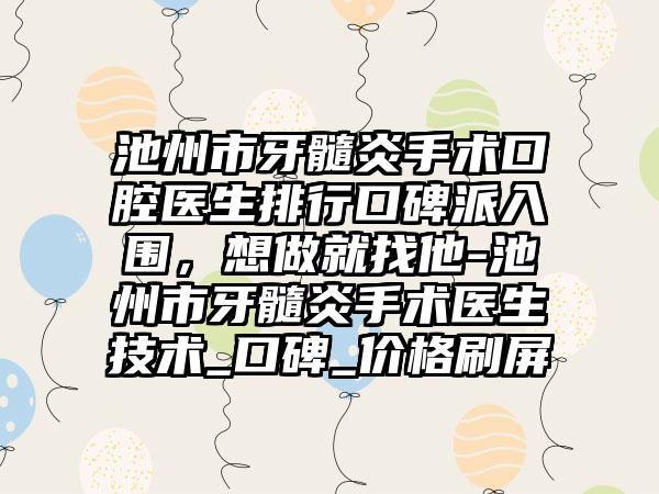 池州市牙髓炎手术口腔医生排行口碑派入围，想做就找他-池州市牙髓炎手术医生技术_口碑_价格刷屏