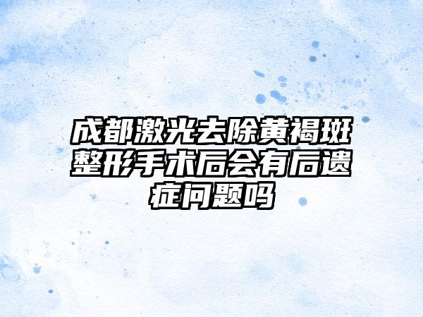 成都激光去除黄褐斑整形手术后会有后遗症问题吗