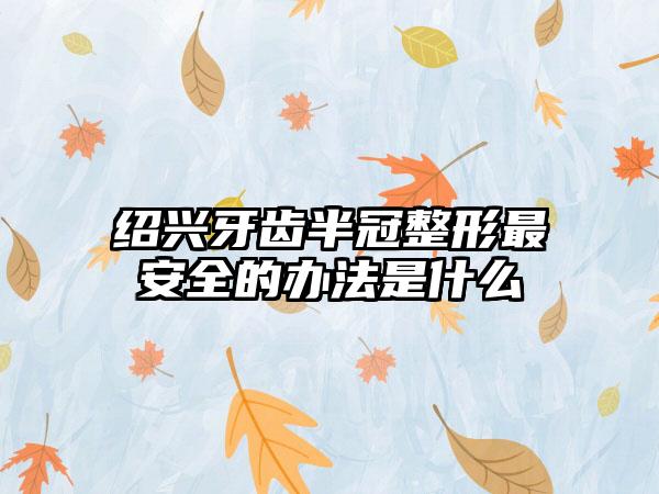 绍兴牙齿半冠整形最安全的办法是什么