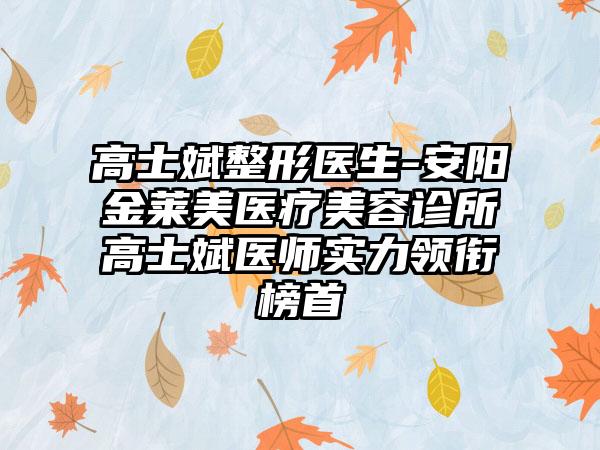 高士斌整形医生-安阳金莱美医疗美容诊所高士斌医师实力领衔榜首