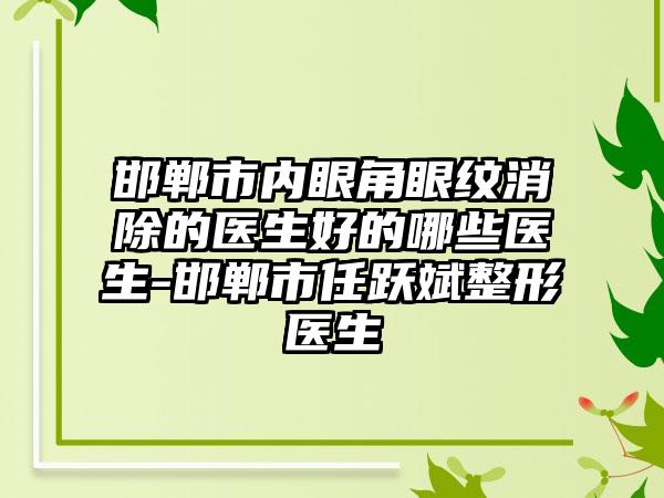 邯郸市内眼角眼纹消除的医生好的哪些医生-邯郸市任跃斌整形医生