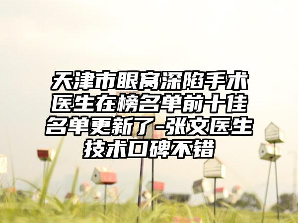 天津市眼窝深陷手术医生在榜名单前十佳名单更新了-张文医生技术口碑不错