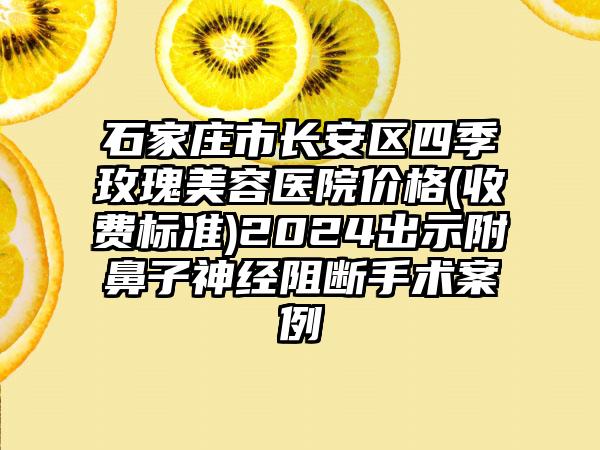 石家庄市长安区四季玫瑰美容医院价格(收费标准)2024出示附鼻子神经阻断手术案例