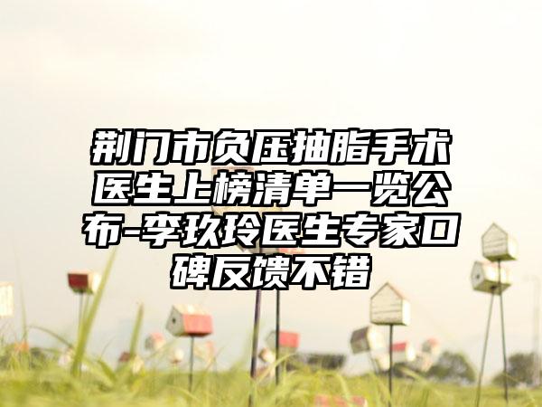 荆门市负压抽脂手术医生上榜清单一览公布-李玖玲医生专家口碑反馈不错