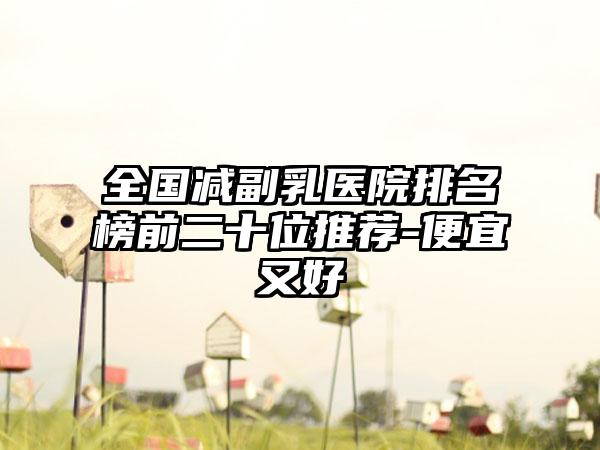 全国减副乳医院排名榜前二十位推荐-便宜又好