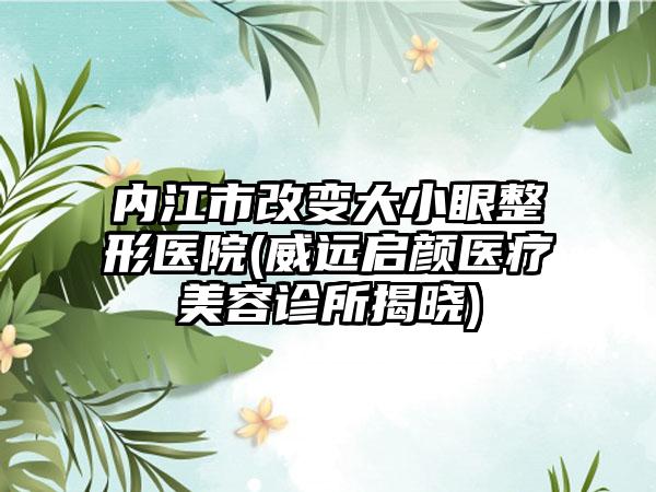 内江市改变大小眼整形医院(威远启颜医疗美容诊所揭晓)