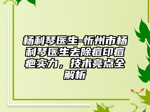 杨利琴医生-忻州市杨利琴医生去除痘印痘疤实力，技术亮点全解析