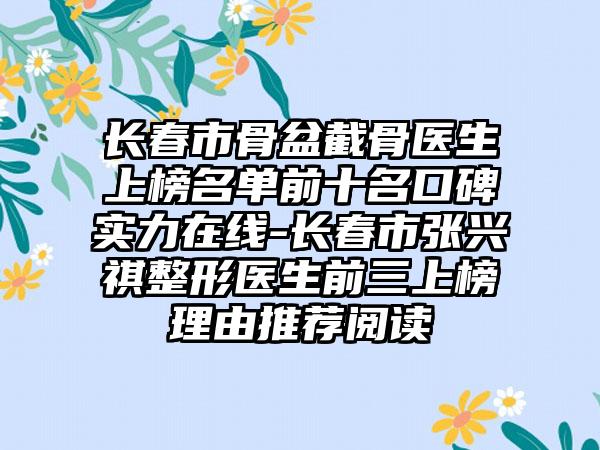 长春市骨盆截骨医生上榜名单前十名口碑实力在线-长春市张兴祺整形医生前三上榜理由推荐阅读