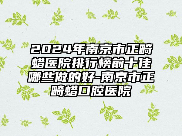 2024年南京市正畸蜡医院排行榜前十佳哪些做的好-南京市正畸蜡口腔医院