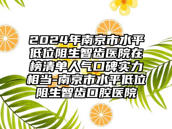 2024年南京市水平低位阻生智齿医院在榜清单人气口碑实力相当-南京市水平低位阻生智齿口腔医院