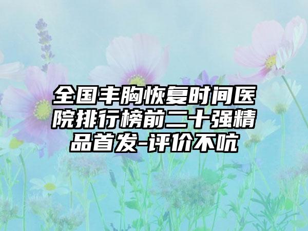 全国丰胸恢复时间医院排行榜前二十强精品首发-评价不吭