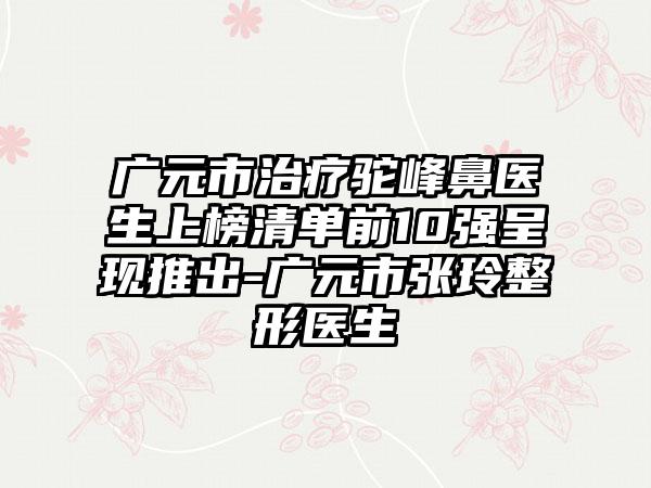 广元市治疗驼峰鼻医生上榜清单前10强呈现推出-广元市张玲整形医生