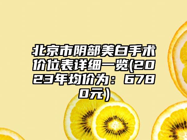 北京市阴部美白手术价位表详细一览(2023年均价为：6780元）