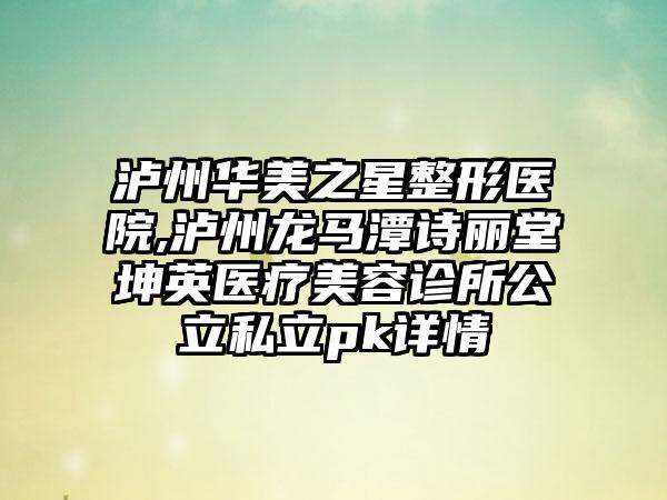 泸州华美之星整形医院,泸州龙马潭诗丽堂坤英医疗美容诊所公立私立pk详情