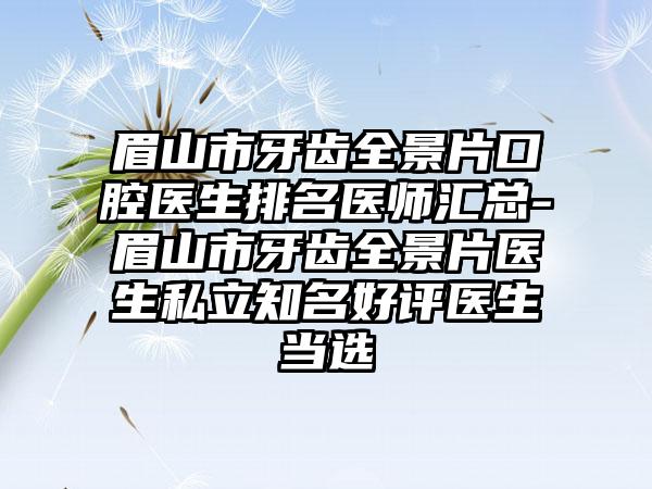 眉山市牙齿全景片口腔医生排名医师汇总-眉山市牙齿全景片医生私立知名好评医生当选