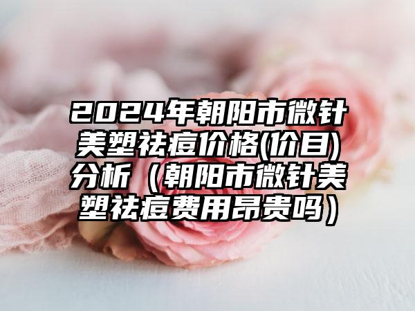 2024年朝阳市微针美塑祛痘价格(价目)分析（朝阳市微针美塑祛痘费用昂贵吗）