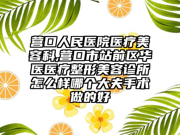 营口人民医院医疗美容科,营口市站前区华医医疗整形美容诊所怎么样哪个大夫手术做的好