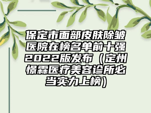 保定市面部皮肤除皱医院在榜名单前十强2022版发布（定州憬霖医疗美容诊所必当实力上榜）