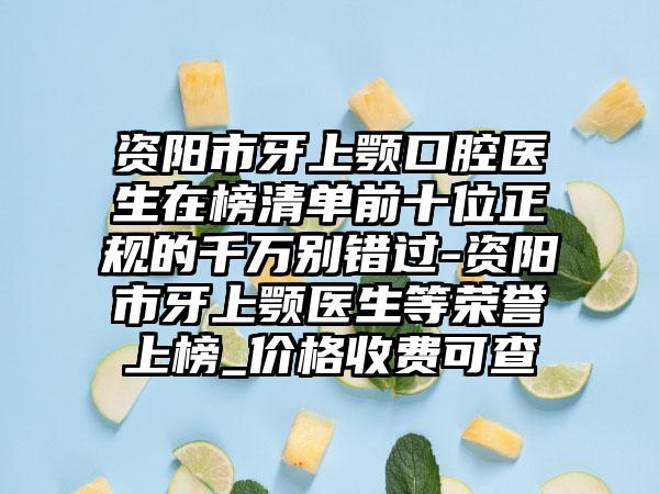 资阳市牙上颚口腔医生在榜清单前十位正规的千万别错过-资阳市牙上颚医生等荣誉上榜_价格收费可查