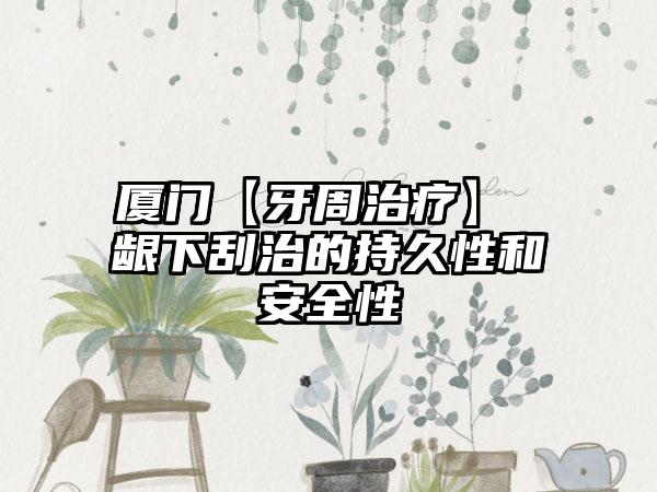 厦门【牙周治疗】 龈下刮治的持久性和安全性