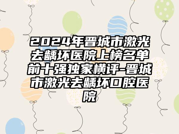 2024年晋城市激光去龋坏医院上榜名单前十强独家横评-晋城市激光去龋坏口腔医院