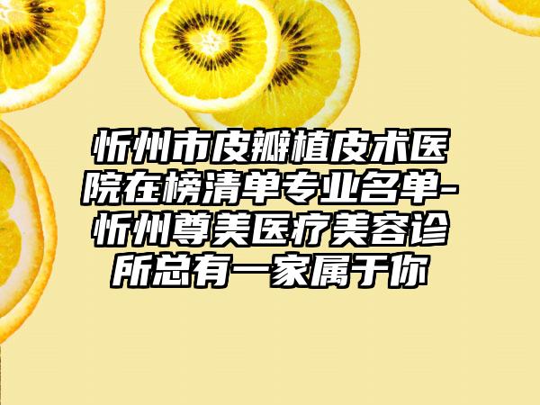 忻州市皮瓣植皮术医院在榜清单专业名单-忻州尊美医疗美容诊所总有一家属于你