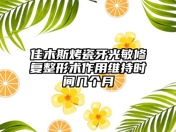 佳木斯烤瓷牙光敏修复整形术作用维持时间几个月