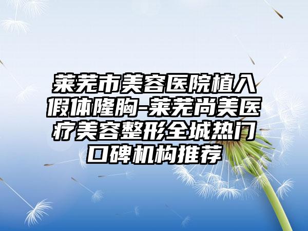 莱芜市美容医院植入假体隆胸-莱芜尚美医疗美容整形全城热门口碑机构推荐