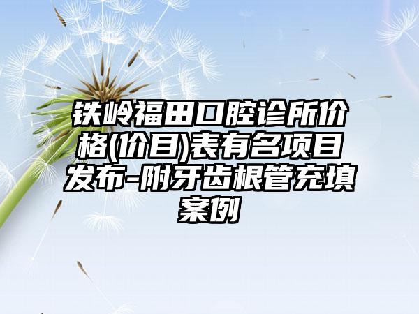 铁岭福田口腔诊所价格(价目)表有名项目发布-附牙齿根管充填案例