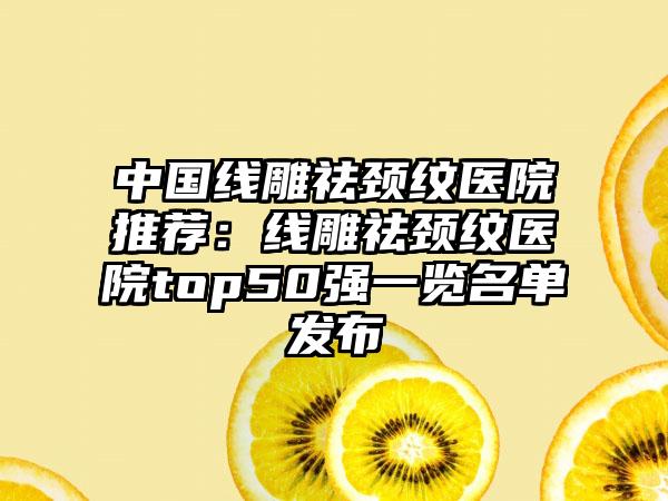 中国线雕祛颈纹医院推荐：线雕祛颈纹医院top50强一览名单发布