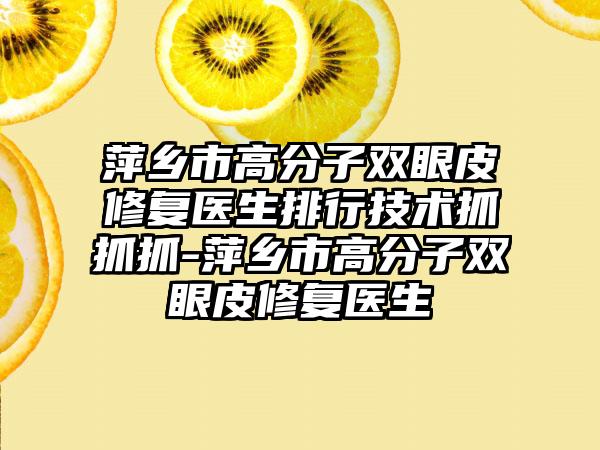 萍乡市高分子双眼皮修复医生排行技术抓抓抓-萍乡市高分子双眼皮修复医生