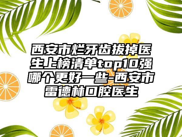 西安市烂牙齿拔掉医生上榜清单top10强哪个更好一些-西安市雷德林口腔医生