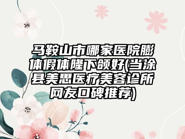 马鞍山市哪家医院膨体假体隆下颌好(当涂县美思医疗美容诊所网友口碑推荐)