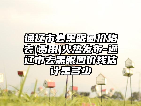 通辽市去黑眼圈价格表(费用)火热发布-通辽市去黑眼圈价钱估计是多少