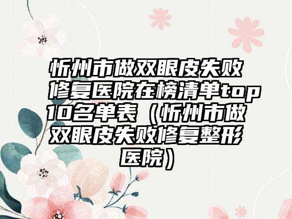 忻州市做双眼皮失败修复医院在榜清单top10名单表（忻州市做双眼皮失败修复整形医院）