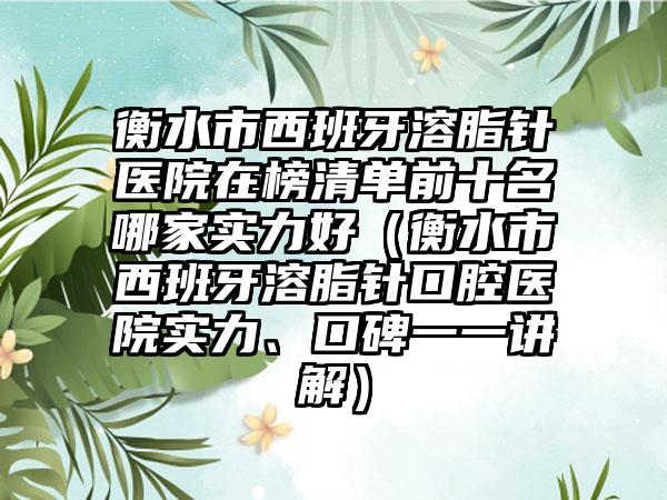 衡水市西班牙溶脂针医院在榜清单前十名哪家实力好（衡水市西班牙溶脂针口腔医院实力、口碑一一讲解）