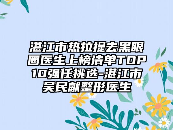 湛江市热拉提去黑眼圈医生上榜清单TOP10强任挑选-湛江市吴民献整形医生